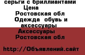 серьги с бриллиантами › Цена ­ 6 000 - Ростовская обл. Одежда, обувь и аксессуары » Аксессуары   . Ростовская обл.